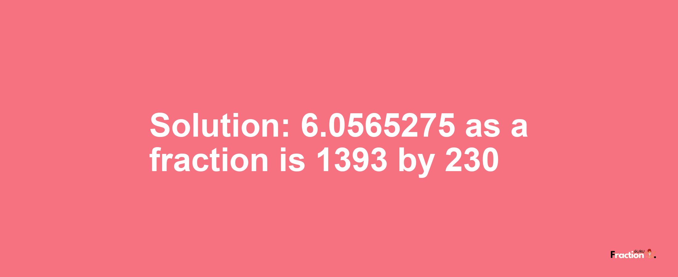 Solution:6.0565275 as a fraction is 1393/230